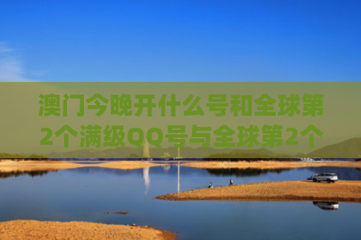 澳门今晚开什么号和全球第2个满级QQ号与全球第2个满级qq号是什么