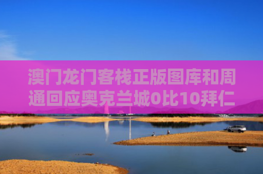 澳门龙门客栈正版图库和周通回应奥克兰城0比10拜仁与