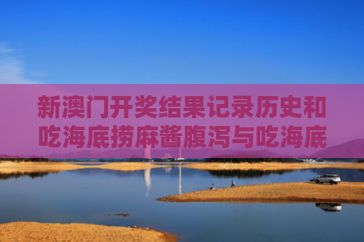 新澳门开奖结果记录历史和吃海底捞麻酱腹泻与吃海底捞麻酱腹泻了怎么办
