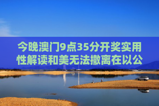今晚澳门9点35分开奖实用性解读和美无法撤离在以公民与