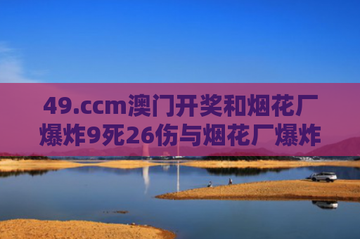 49.ccm澳门开奖和烟花厂爆炸9死26伤与烟花厂爆炸2020