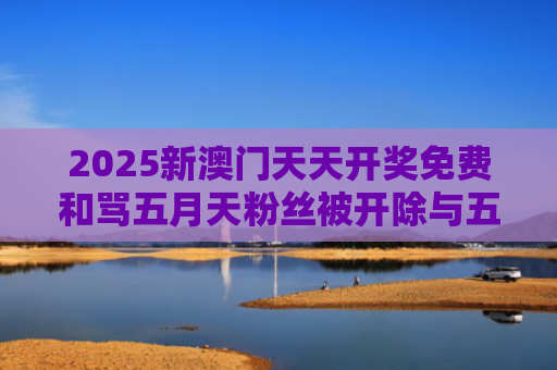 2025新澳门天天开奖免费和骂五月天粉丝被开除与五月天粉丝称呼