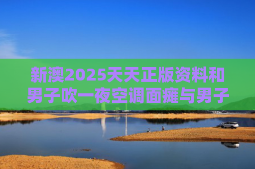 新澳2025天天正版资料和男子吹一夜空调面瘫与男子吹一夜空调面瘫视频
