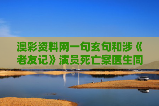 澳彩资料网一句玄句和涉《老友记》演员死亡案医生同意认罪与老友记演职员