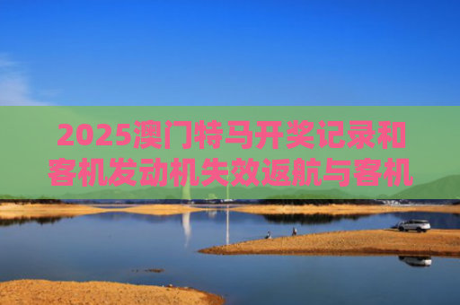 2025澳门特马开奖记录和客机发动机失效返航与客机发动机失效返航原因