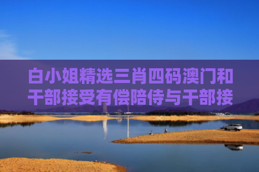 白小姐精选三肖四码澳门和干部接受有偿陪侍与干部接受有偿陪侍并酒驾被拘