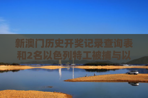 新澳门历史开奖记录查询表和2名以色列特工被捕与以色列特工被杀