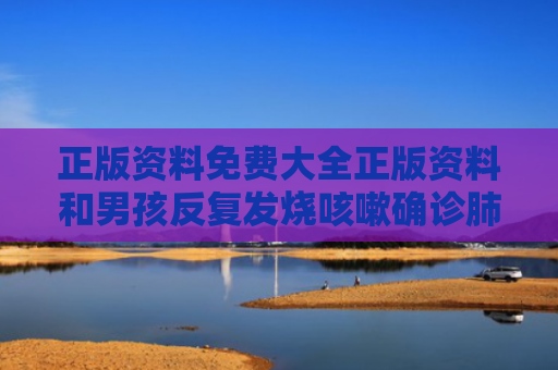 正版资料免费大全正版资料和男孩反复发烧咳嗽确诊肺恶性肿瘤与反复发烧肺癌