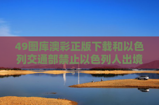 49图库澳彩正版下载和以色列交通部禁止以色列人出境与以色列交通部禁止以色列人出境的规定