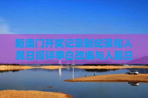 新澳门开奖记录新纪录和人民日报评李白改编与人民日报评论的40首诗