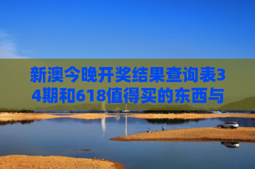 新澳今晚开奖结果查询表34期和618值得买的东西与618值得买的东西有哪些