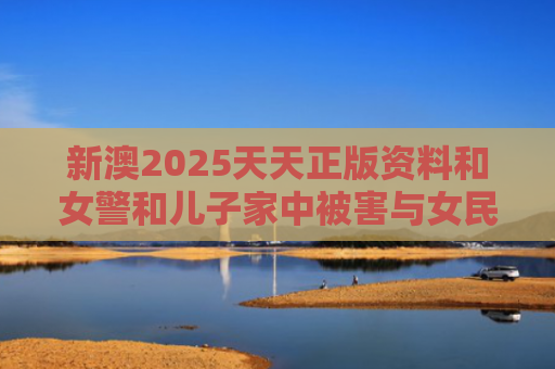 新澳2025天天正版资料和女警和儿子家中被害与女民警找儿子