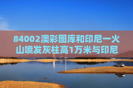 84002澳彩图库和印尼一火山喷发灰柱高1万米与印尼火山爆发