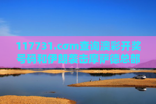 117731.cσm查询澳彩开奖号码和伊朗袭击摩萨德总部与伊朗袭击摩萨德总部视频