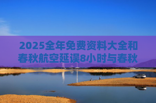 2025全年免费资料大全和春秋航空延误8小时与春秋航空延误8小时以上补偿
