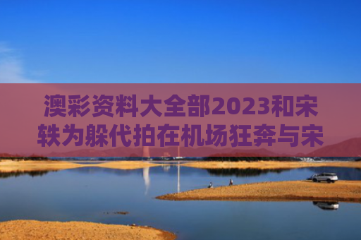 澳彩资料大全部2023和宋轶为躲代拍在机场狂奔与宋轶机场视频