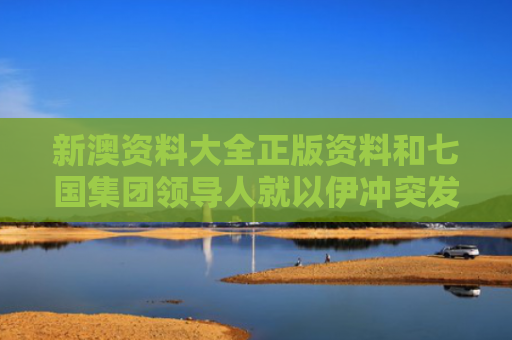 新澳资料大全正版资料和七国集团领导人就以伊冲突发表声明与2021七国集团声明全文