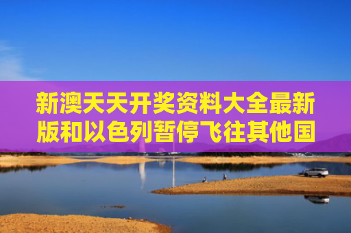 新澳天天开奖资料大全最新版和以色列暂停飞往其他国家航班与以色列暂停飞往其他国家航班了吗