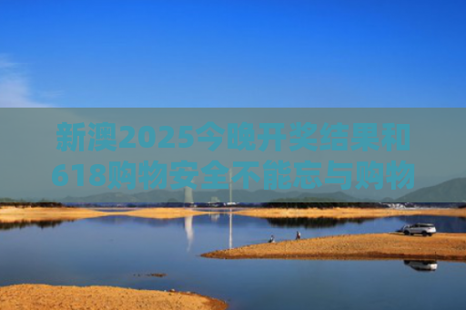 新澳2025今晚开奖结果和618购物安全不能忘与购物安全事件