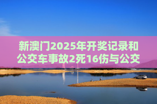 新澳门2025年开奖记录和公交车事故2死16伤与公交车事故21人死亡