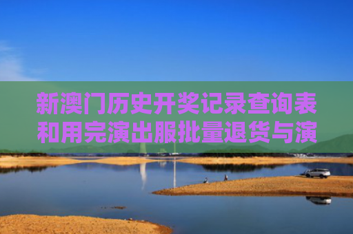 新澳门历史开奖记录查询表和用完演出服批量退货与演出服穿完申请退货