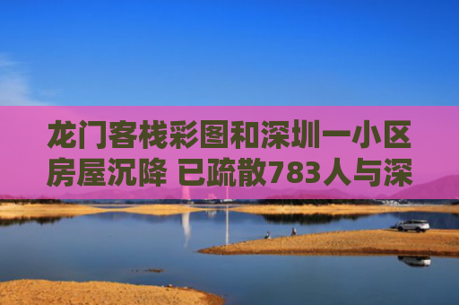 龙门客栈彩图和深圳一小区房屋沉降 已疏散783人与深圳房子下沉事件