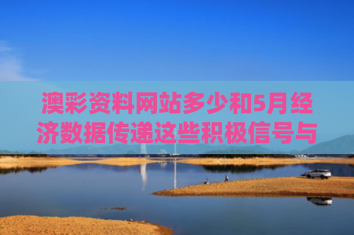 澳彩资料网站多少和5月经济数据传递这些积极信号与统计局公布5月份经济数据