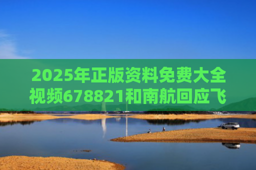 2025年正版资料免费大全视频678821和南航回应飞行员举报称资质不达标与南航飞行员奖励5780万元消息真假