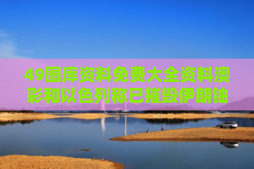 49图库资料免费大全资料澳彩和以色列称已摧毁伊朗铀浓缩设施与以色列摧毁伊朗核反应堆