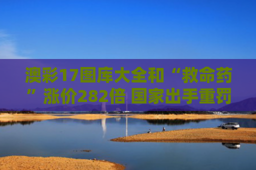 澳彩17图库大全和“救命药”涨价282倍 国家出手重罚与