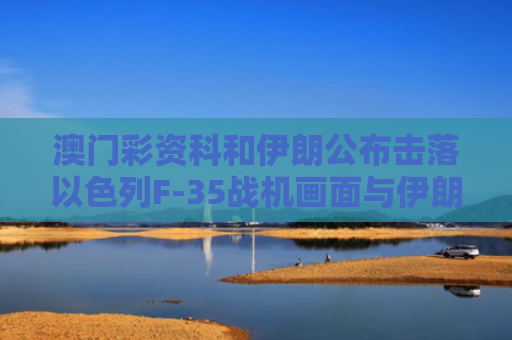 澳门彩资科和伊朗公布击落以色列F-35战机画面与伊朗炮击以色列
