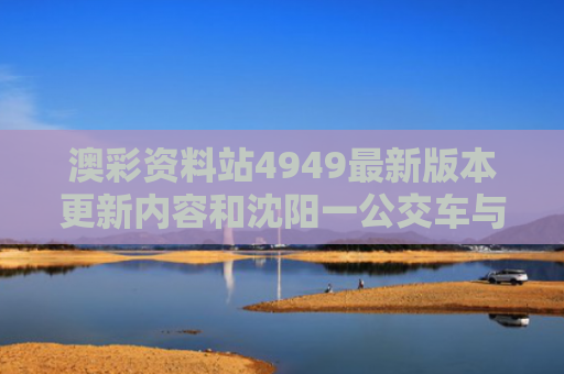 澳彩资料站4949最新版本更新内容和沈阳一公交车与多车碰撞致2死16伤与沈阳公交车车祸