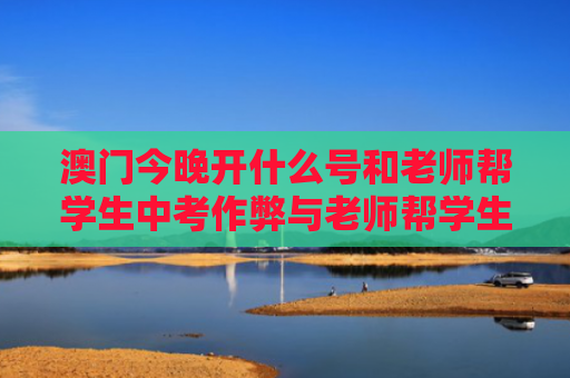 澳门今晚开什么号和老师帮学生中考作弊与老师帮学生中考作弊犯法吗