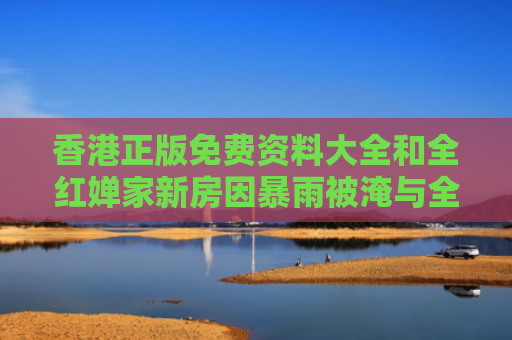 香港正版免费资料大全和全红婵家新房因暴雨被淹与全红婵家老房子