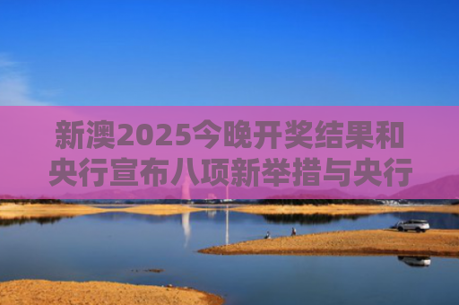 新澳2025今晚开奖结果和央行宣布八项新举措与央行宣布八项新举措是什么