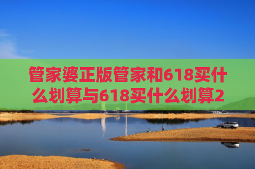 管家婆正版管家和618买什么划算与618买什么划算2021
