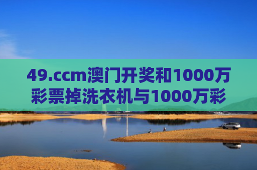 49.ccm澳门开奖和1000万彩票掉洗衣机与1000万彩票被掉包