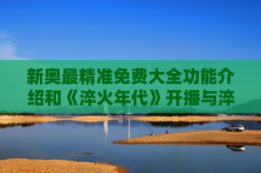 新奥最精准免费大全功能介绍和《淬火年代》开播与淬火2019版电影简介