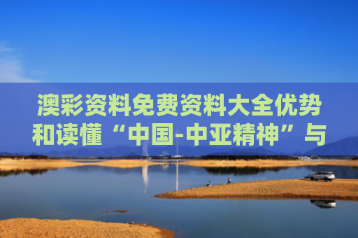 澳彩资料免费资料大全优势和读懂“中国-中亚精神”与