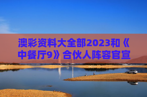 澳彩资料大全部2023和《中餐厅9》合伙人阵容官宣与中餐厅系列