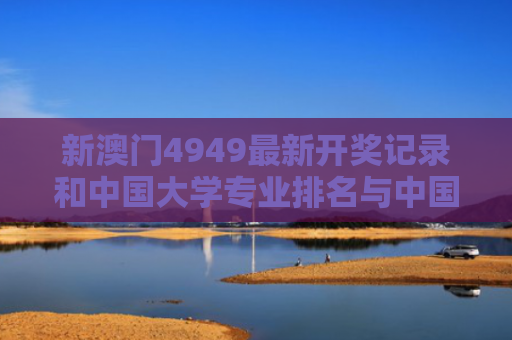 新澳门4949最新开奖记录和中国大学专业排名与中国大学专业排名软科官网