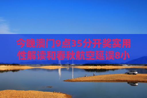 今晚澳门9点35分开奖实用性解读和春秋航空延误8小时与春秋航空延误8小时以上补偿