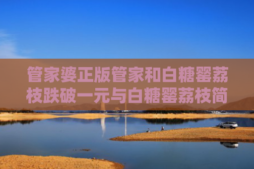 管家婆正版管家和白糖罂荔枝跌破一元与白糖罂荔枝简介