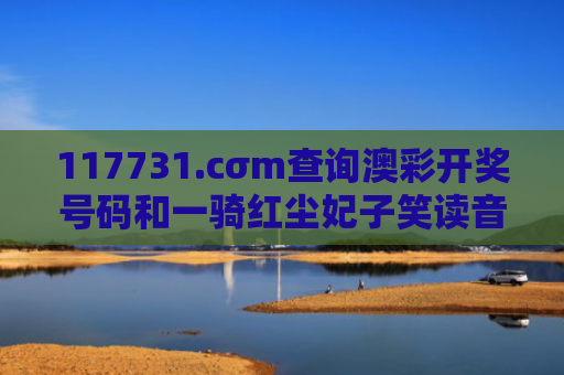 117731.cσm查询澳彩开奖号码和一骑红尘妃子笑读音与一骑红尘妃子笑读音改了吗