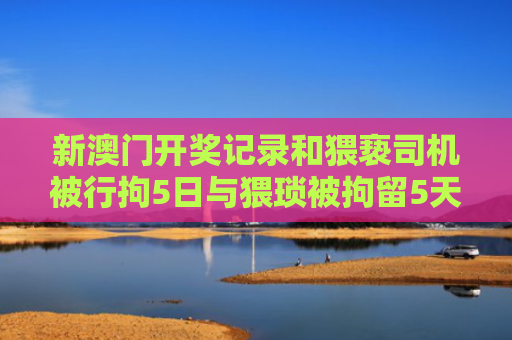 新澳门开奖记录和猥亵司机被行拘5日与猥琐被拘留5天有案底吗