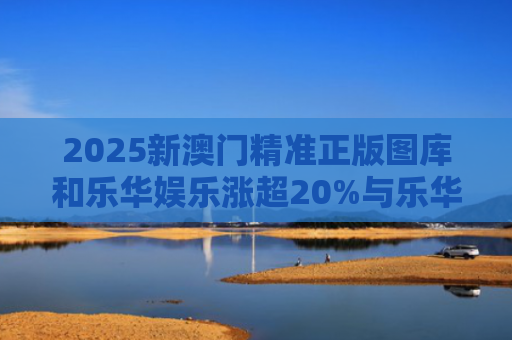 2025新澳门精准正版图库和乐华娱乐涨超20%与乐华娱乐盈利情况
