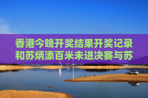 香港今晚开奖结果开奖记录和苏炳添百米未进决赛与苏炳添百米未进决赛视频
