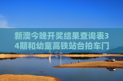 新澳今晚开奖结果查询表34期和幼童高铁站台拍车门与
