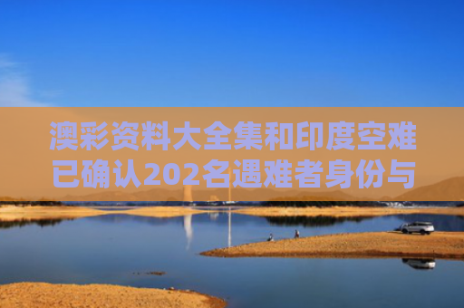 澳彩资料大全集和印度空难已确认202名遇难者身份与印度空难11.12原因