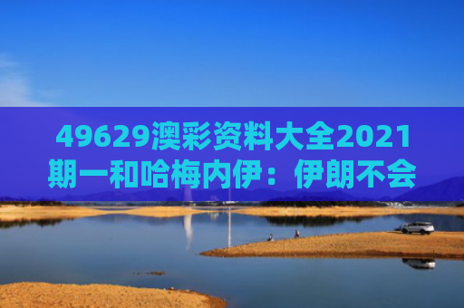 49629澳彩资料大全2021期一和哈梅内伊：伊朗不会投降与伊朗哈梅内简历